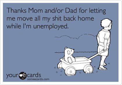 Thanks Mom and/or Dad for letting me move all my shit back home
while I'm unemployed.