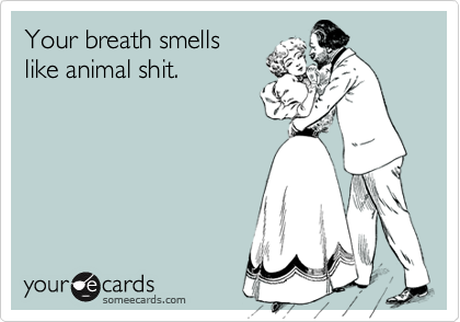 Your breath smells
like animal shit.