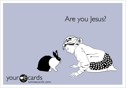 
                             Are you Jesus?