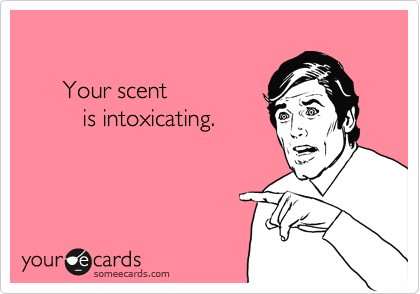 

      Your scent
         is intoxicating.