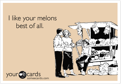 
 I like your melons
     best of all.