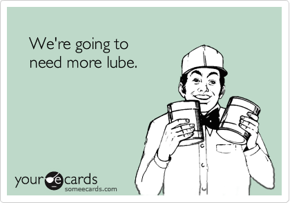 
   We're going to
   need more lube.