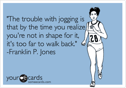
"The trouble with jogging is 
that by the time you realize
you're not in shape for it, 
it's too far to walk back." 
-Franklin P. Jones 
