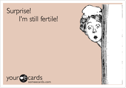 Surprise! 
      I'm still fertile!