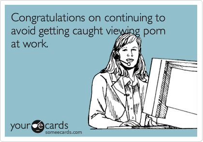 Congratulations on continuing to avoid getting caught viewing porn
at work. 