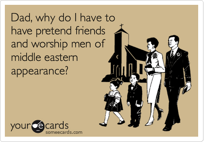 Dad, why do I have to
have pretend friends
and worship men of
middle eastern
appearance?