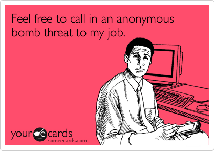 Feel free to call in an anonymous bomb threat to my job.
