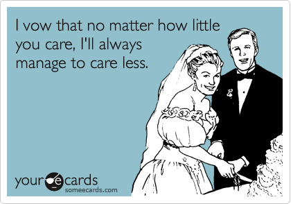 I vow that no matter how little
you care, I'll always
manage to care less.
