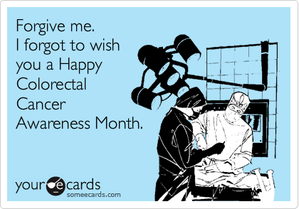 Forgive me.
I forgot to wish
you a Happy
Colorectal
Cancer
Awareness Month.