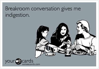 Breakroom conversation gives me indigestion.