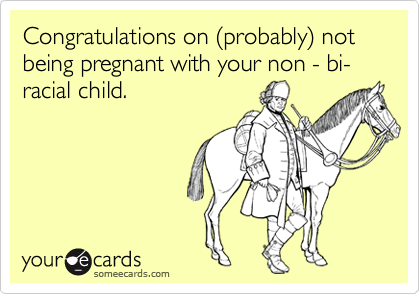 Congratulations on %28probably%29 not being pregnant with your non - bi- racial child.