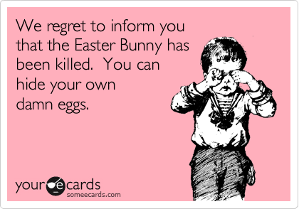 We regret to inform you 
that the Easter Bunny has
been killed.  You can 
hide your own 
damn eggs.