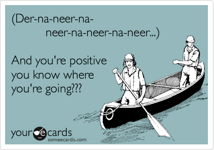 %28Der-na-neer-na-
          neer-na-neer-na-neer...%29

And you're positive
you know where
you're going??? 