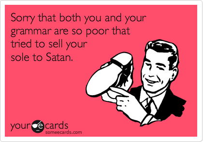 Sorry that both you and your grammar are so poor that 
tried to sell your
sole to Satan.