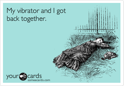 My vibrator and I got 
back together.