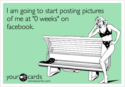 I am going to start posting pictures of me at "0 weeks" on
facebook.