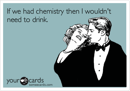 If we had chemistry then I wouldn't need to drink.