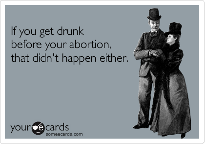 
If you get drunk
before your abortion,
that didn't happen either.
