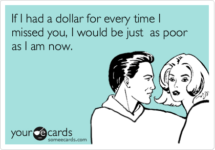 If I had a dollar for every time I missed you, I would be just  as poor as I am now. 