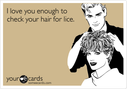 I love you enough to
check your hair for lice.