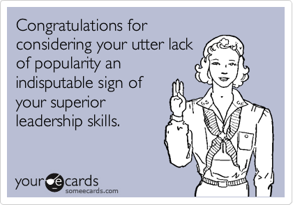 Congratulations for
considering your utter lack
of popularity an
indisputable sign of
your superior
leadership skills.