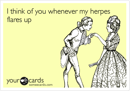 I think of you whenever my herpes
flares up