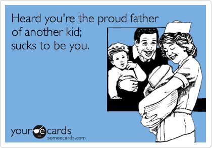Heard you're the proud father
of another kid;
sucks to be you.