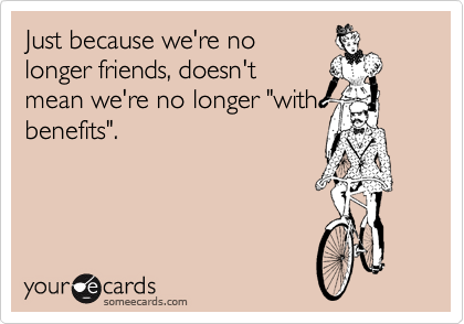 Just because we're no
longer friends, doesn't
mean we're no longer "with
benefits". 