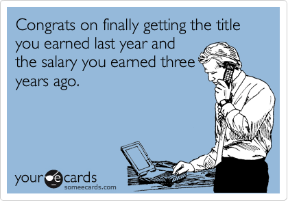 Congrats on finally getting the title you earned last year and
the salary you earned three
years ago.