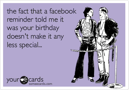 the fact that a facebook 
reminder told me it 
was your birthday
doesn't make it any
less special...