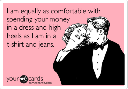 I am equally as comfortable with spending your money
in a dress and high
heels as I am in a
t-shirt and jeans.