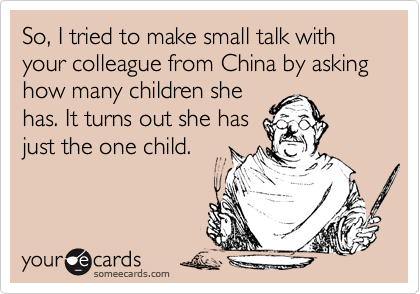 So, I tried to make small talk with your colleague from China by asking how many children she
has. It turns out she has
just the one child.