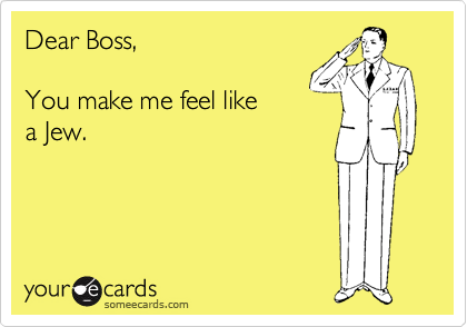 Dear Boss,

You make me feel like
a Jew.