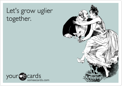 Let's grow uglier 
together.