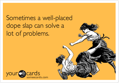 
Sometimes a well-placed
dope slap can solve a 
lot of problems.