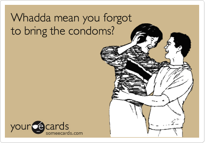 Whadda mean you forgot
to bring the condoms?