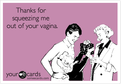      Thanks for
   squeezing me
out of your vagina.