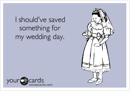 
    I should've saved
      something for
    my wedding day.