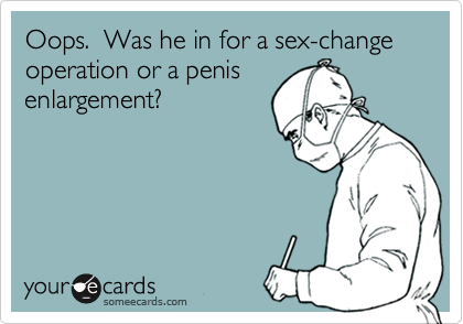 Oops.  Was he in for a sex-change operation or a penis
enlargement?