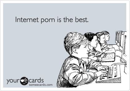 
    Internet porn is the best.