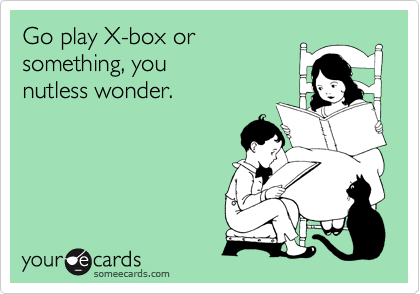 Go play X-box or 
something, you
nutless wonder.