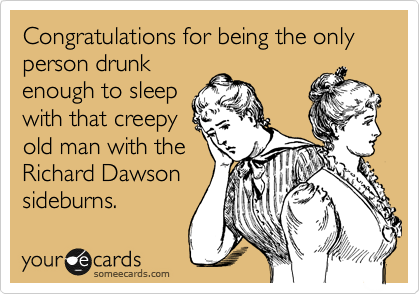 Congratulations for being the only person drunk
enough to sleep 
with that creepy
old man with the
Richard Dawson
sideburns. 