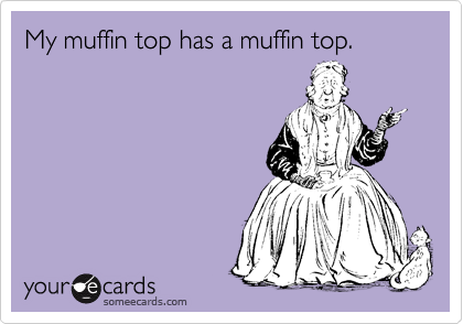 My muffin top has a muffin top.