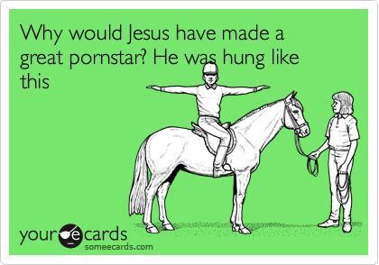 Why would Jesus have made a great pornstar? He was hung like this
 