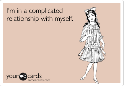 I'm in a complicated 
relationship with myself.