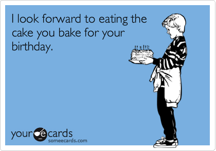 I look forward to eating the
cake you bake for your
birthday.