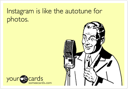 Instagram is like the autotune for photos. 