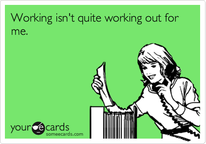 Working isn't quite working out for me.  