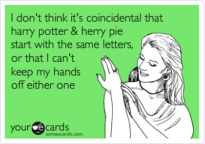 I don't think it's coincidental that
harry potter & herry pie 
start with the same letters,
or that I can't
keep my hands
off either one
