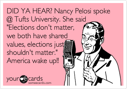 DID YA HEAR? Nancy Pelosi spoke @ Tufts University. She said
"Elections don't matter,
we both have shared
values, elections just   
shouldn't matter."
America wake up!! 